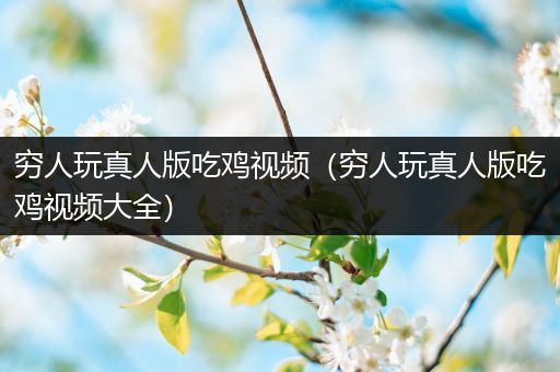 穷人玩真人版吃鸡视频（穷人玩真人版吃鸡视频大全）