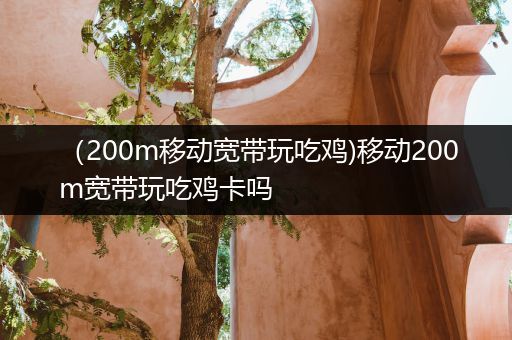 （200m移动宽带玩吃鸡)移动200m宽带玩吃鸡卡吗