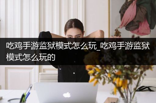 吃鸡手游监狱模式怎么玩_吃鸡手游监狱模式怎么玩的