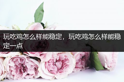 玩吃鸡怎么样能稳定，玩吃鸡怎么样能稳定一点