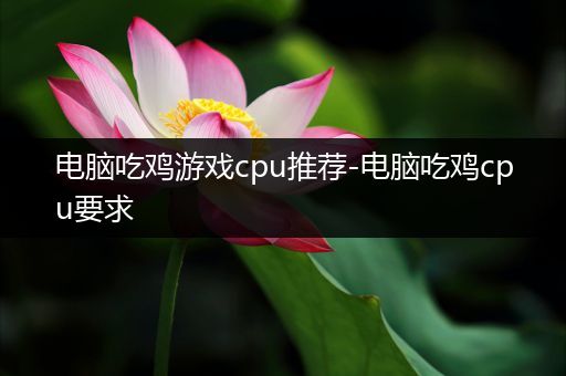 电脑吃鸡游戏cpu推荐-电脑吃鸡cpu要求