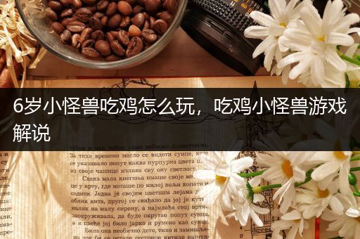 6岁小怪兽吃鸡怎么玩，吃鸡小怪兽游戏解说