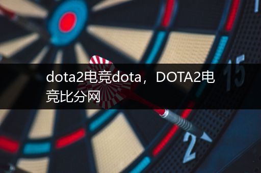 dota2电竞dota，DOTA2电竞比分网