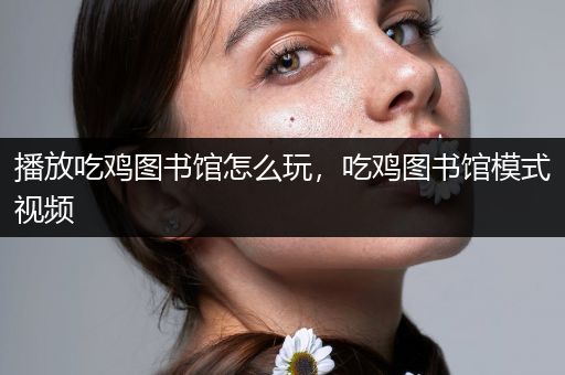 播放吃鸡图书馆怎么玩，吃鸡图书馆模式视频