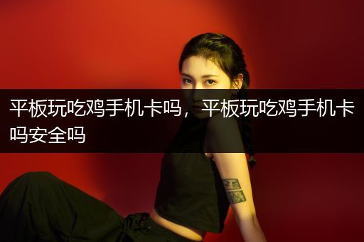 平板玩吃鸡手机卡吗，平板玩吃鸡手机卡吗安全吗