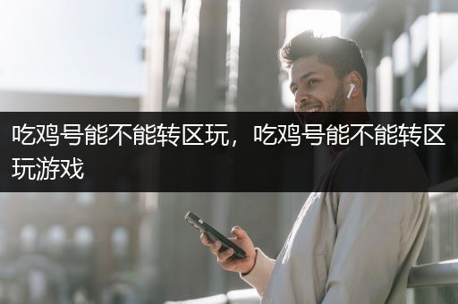 吃鸡号能不能转区玩，吃鸡号能不能转区玩游戏