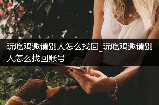 玩吃鸡邀请别人怎么找回_玩吃鸡邀请别人怎么找回账号