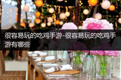 很容易玩的吃鸡手游-很容易玩的吃鸡手游有哪些