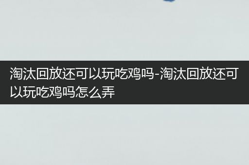 淘汰回放还可以玩吃鸡吗-淘汰回放还可以玩吃鸡吗怎么弄