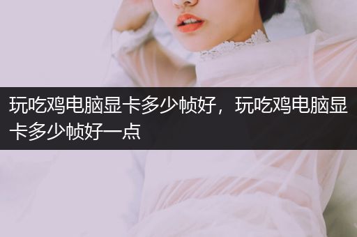 玩吃鸡电脑显卡多少帧好，玩吃鸡电脑显卡多少帧好一点