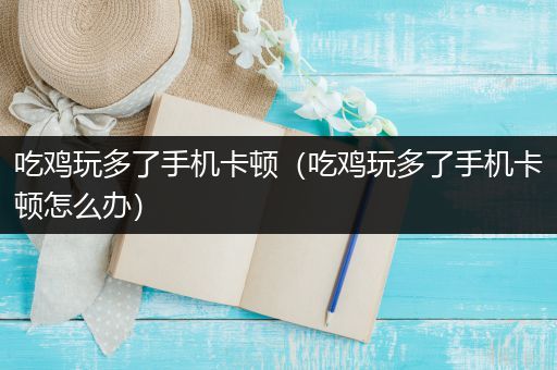 吃鸡玩多了手机卡顿（吃鸡玩多了手机卡顿怎么办）