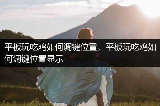 平板玩吃鸡如何调键位置，平板玩吃鸡如何调键位置显示