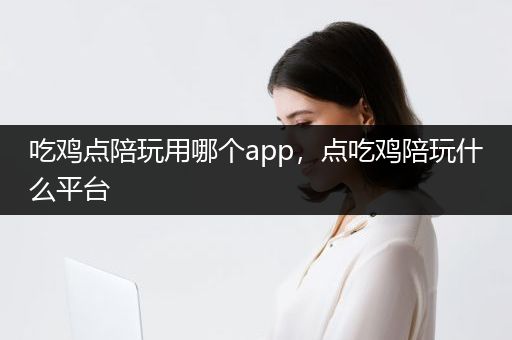 吃鸡点陪玩用哪个app，点吃鸡陪玩什么平台