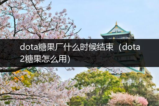 dota糖果厂什么时候结束（dota2糖果怎么用）
