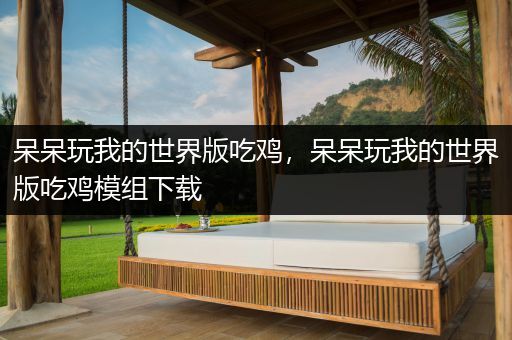 呆呆玩我的世界版吃鸡，呆呆玩我的世界版吃鸡模组下载