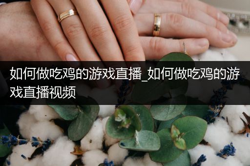 如何做吃鸡的游戏直播_如何做吃鸡的游戏直播视频