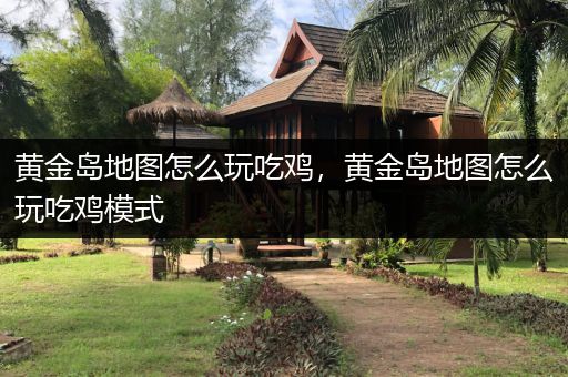 黄金岛地图怎么玩吃鸡，黄金岛地图怎么玩吃鸡模式