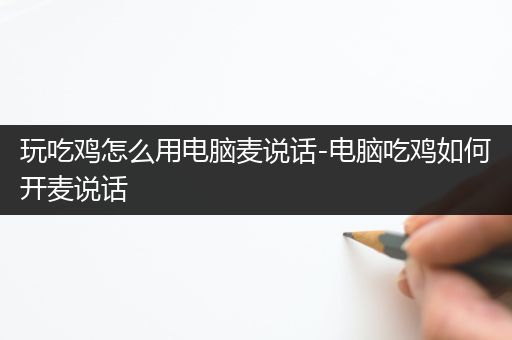 玩吃鸡怎么用电脑麦说话-电脑吃鸡如何开麦说话