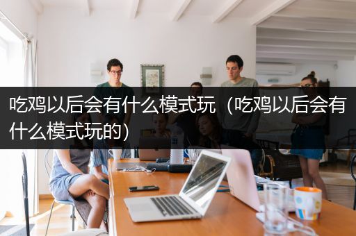 吃鸡以后会有什么模式玩（吃鸡以后会有什么模式玩的）