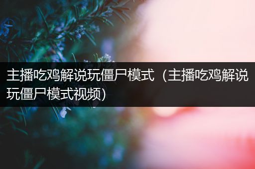 主播吃鸡解说玩僵尸模式（主播吃鸡解说玩僵尸模式视频）
