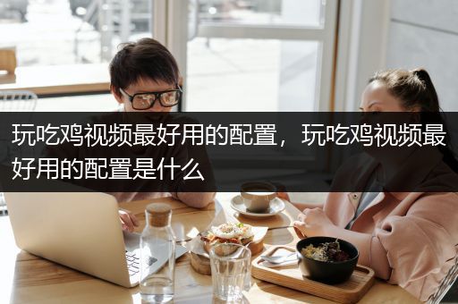 玩吃鸡视频最好用的配置，玩吃鸡视频最好用的配置是什么