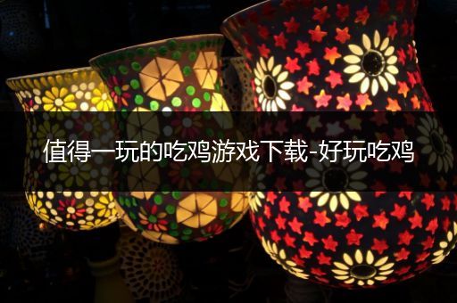 值得一玩的吃鸡游戏下载-好玩吃鸡