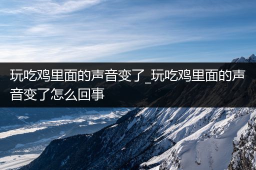 玩吃鸡里面的声音变了_玩吃鸡里面的声音变了怎么回事