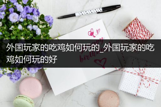 外国玩家的吃鸡如何玩的_外国玩家的吃鸡如何玩的好