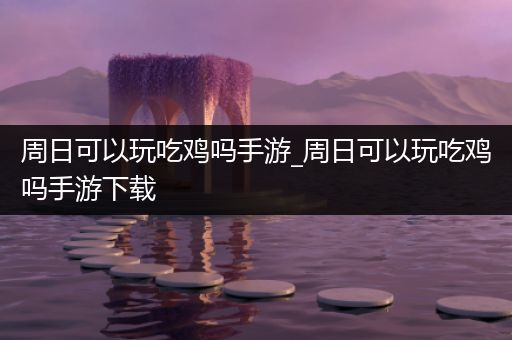 周日可以玩吃鸡吗手游_周日可以玩吃鸡吗手游下载