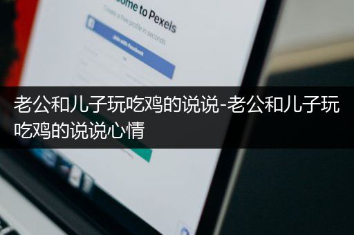老公和儿子玩吃鸡的说说-老公和儿子玩吃鸡的说说心情