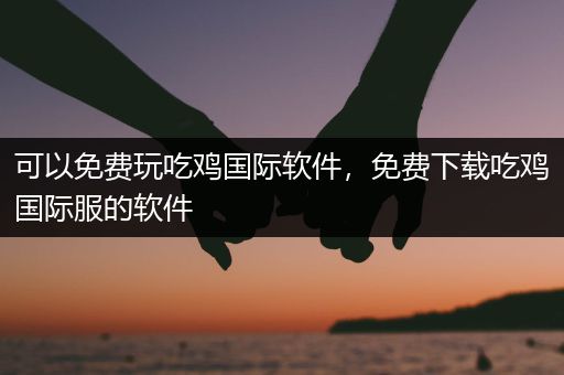 可以免费玩吃鸡国际软件，免费下载吃鸡国际服的软件