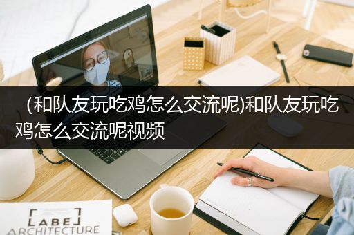 （和队友玩吃鸡怎么交流呢)和队友玩吃鸡怎么交流呢视频