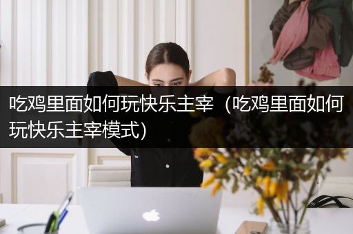吃鸡里面如何玩快乐主宰（吃鸡里面如何玩快乐主宰模式）