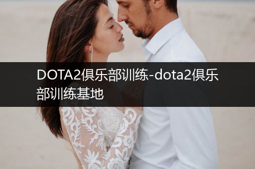 DOTA2俱乐部训练-dota2俱乐部训练基地