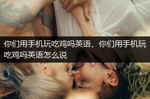 你们用手机玩吃鸡吗英语，你们用手机玩吃鸡吗英语怎么说