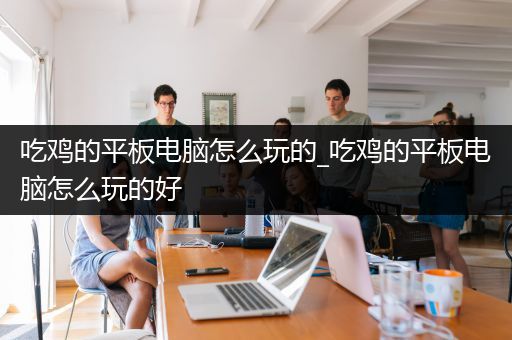 吃鸡的平板电脑怎么玩的_吃鸡的平板电脑怎么玩的好