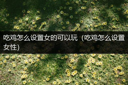 吃鸡怎么设置女的可以玩（吃鸡怎么设置女性）