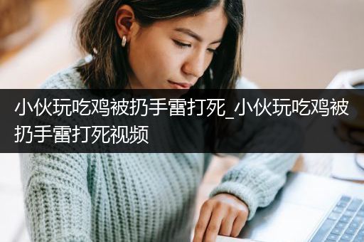 小伙玩吃鸡被扔手雷打死_小伙玩吃鸡被扔手雷打死视频