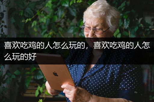 喜欢吃鸡的人怎么玩的，喜欢吃鸡的人怎么玩的好