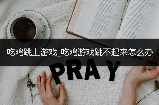 吃鸡跳上游戏_吃鸡游戏跳不起来怎么办