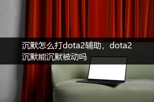 沉默怎么打dota2辅助，dota2沉默能沉默被动吗