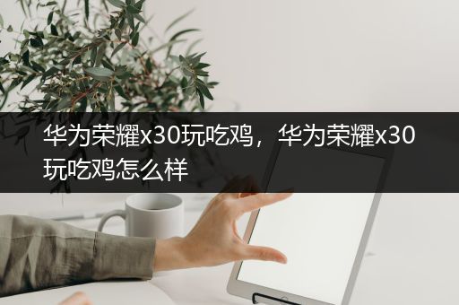 华为荣耀x30玩吃鸡，华为荣耀x30玩吃鸡怎么样
