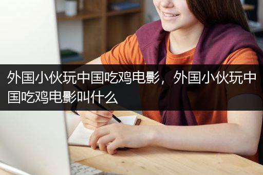 外国小伙玩中国吃鸡电影，外国小伙玩中国吃鸡电影叫什么