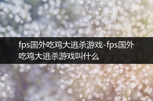 fps国外吃鸡大逃杀游戏-fps国外吃鸡大逃杀游戏叫什么