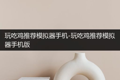 玩吃鸡推荐模拟器手机-玩吃鸡推荐模拟器手机版