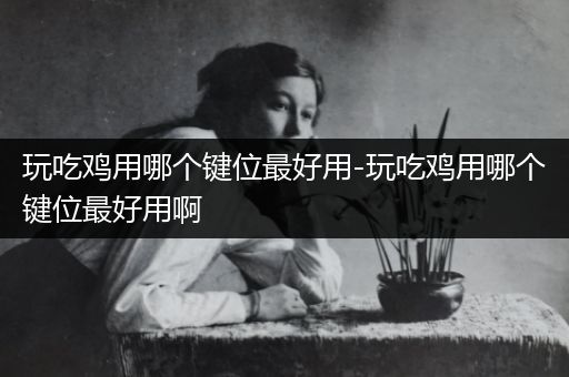 玩吃鸡用哪个键位最好用-玩吃鸡用哪个键位最好用啊