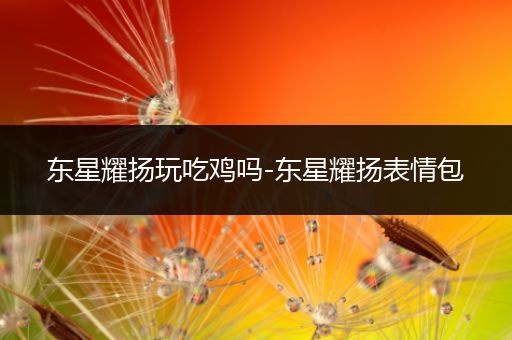 东星耀扬玩吃鸡吗-东星耀扬表情包