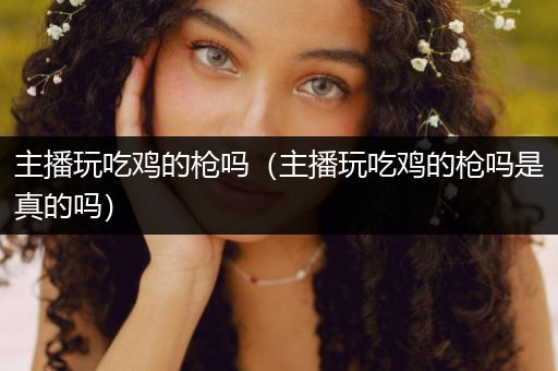 主播玩吃鸡的枪吗（主播玩吃鸡的枪吗是真的吗）