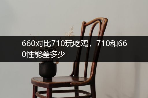 660对比710玩吃鸡，710和660性能差多少