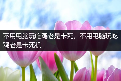 不用电脑玩吃鸡老是卡死，不用电脑玩吃鸡老是卡死机
